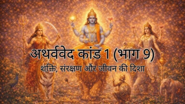 अथर्ववेद कांड 1 (भाग 9) : शक्ति, संरक्षण और जीवन की दिशा